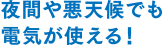 夜間や悪天候でも電気が使える！